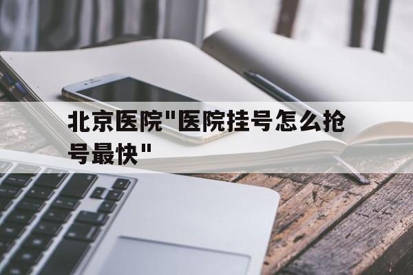 北京醫院"醫院掛號怎么搶號最快"的簡單介紹
