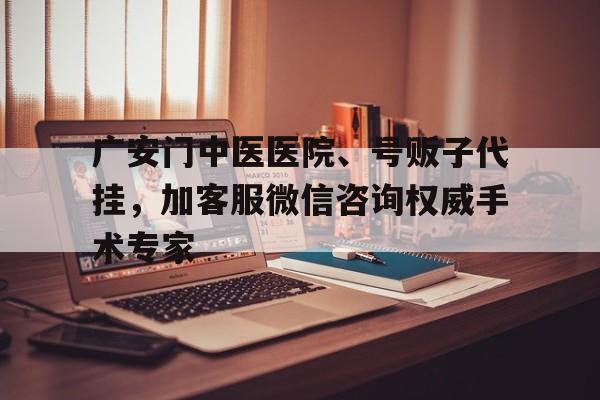 關于廣安門中醫醫院、號販子代掛，加客服微信咨詢權威手術專家的信息