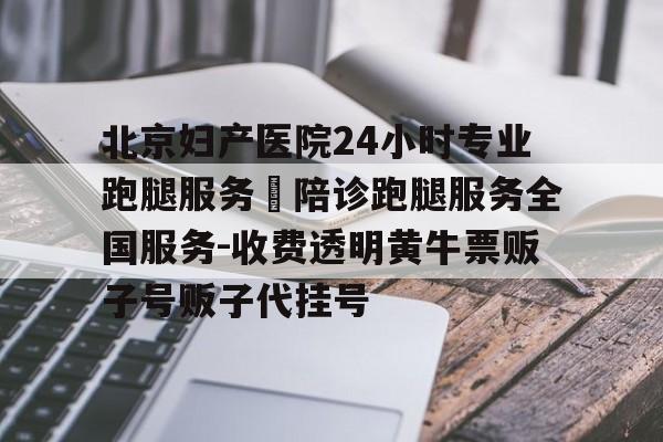 關(guān)于北京婦產(chǎn)醫(yī)院24小時(shí)專業(yè)跑腿服務(wù)	陪診跑腿服務(wù)全國服務(wù)-收費(fèi)透明黃牛票販子號販子代掛號的信息