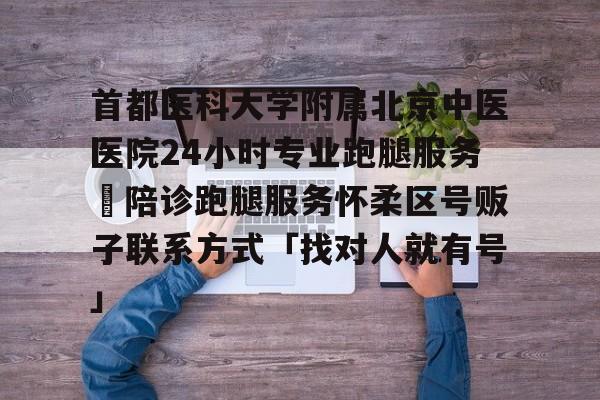 首都醫科大學附屬北京中醫醫院24小時專業跑腿服務	陪診跑腿服務懷柔區號販子聯系方式「找對人就有號」的簡單介紹