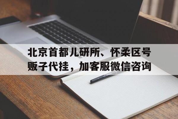 北京首都兒研所、懷柔區號販子代掛，加客服微信咨詢的簡單介紹