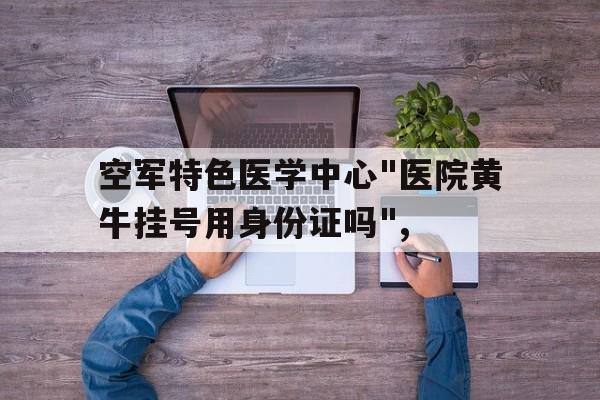 關于空軍特色醫學中心"醫院黃牛掛號用身份證嗎",的信息