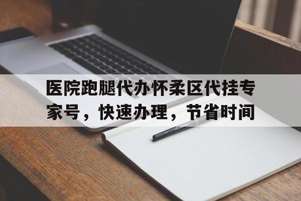 關于醫院跑腿代辦懷柔區代掛專家號,快速辦理,節省時間的信息 關于醫院跑腿代辦懷柔區代掛專家號,快速辦理,節省時間的信息