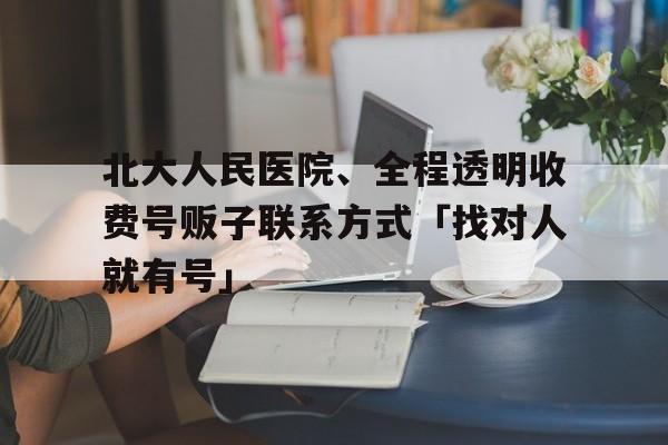關于北大人民醫院、全程透明收費號販子聯系方式「找對人就有號」的信息